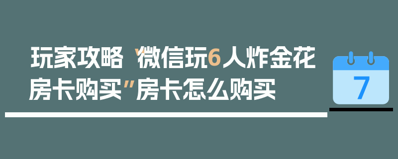 玩家攻略“微信玩6人炸金花房卡购买”房卡怎么购买