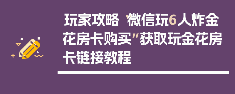 玩家攻略“微信玩6人炸金花房卡购买”获取玩金花房卡链接教程