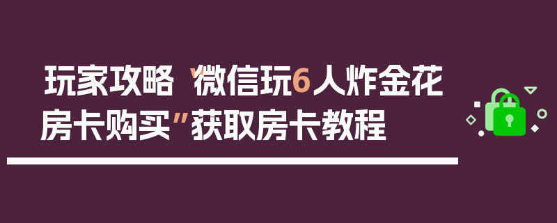 玩家攻略“微信玩6人炸金花房卡购买”获取房卡教程