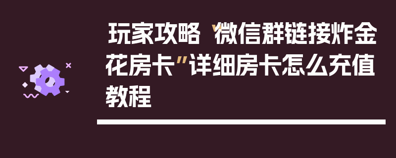 玩家攻略“微信群链接炸金花房卡”详细房卡怎么充值教程
