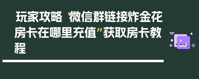 玩家攻略“微信群链接炸金花房卡在哪里充值”获取房卡教程