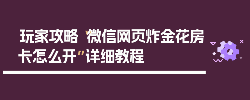 玩家攻略“微信网页炸金花房卡怎么开”详细教程