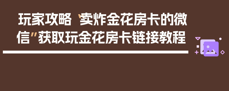 玩家攻略“卖炸金花房卡的微信”获取玩金花房卡链接教程