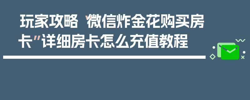 玩家攻略“微信炸金花购买房卡”详细房卡怎么充值教程