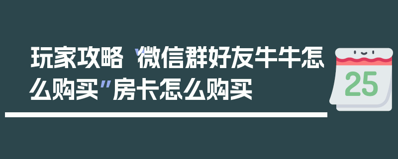 玩家攻略“微信群好友牛牛怎么购买”房卡怎么购买