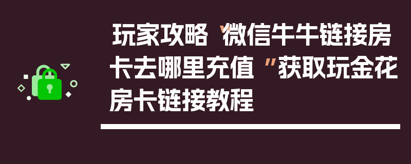 玩家攻略“微信牛牛链接房卡去哪里充值 ”获取玩金花房卡链接教程
