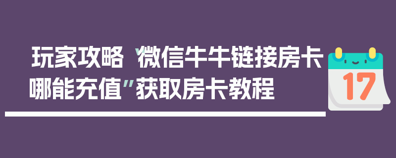 玩家攻略“微信牛牛链接房卡哪能充值”获取房卡教程