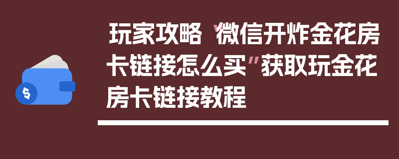 玩家攻略“微信开炸金花房卡链接怎么买”获取玩金花房卡链接教程