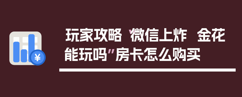 玩家攻略“微信上炸 ·金花能玩吗”房卡怎么购买
