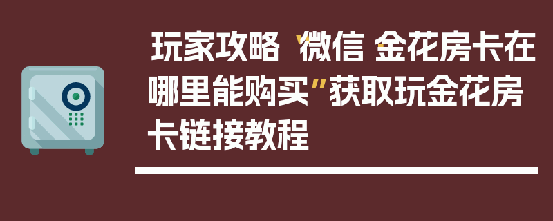玩家攻略“微信·金花房卡在哪里能购买”获取玩金花房卡链接教程