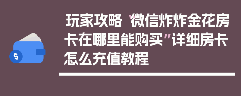 玩家攻略“微信炸炸金花房卡在哪里能购买”详细房卡怎么充值教程
