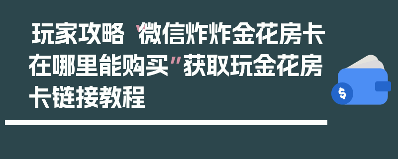 玩家攻略“微信炸炸金花房卡在哪里能购买”获取玩金花房卡链接教程