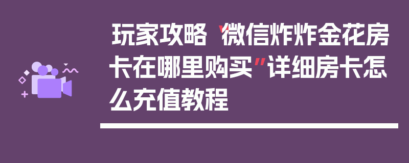 玩家攻略“微信炸炸金花房卡在哪里购买”详细房卡怎么充值教程