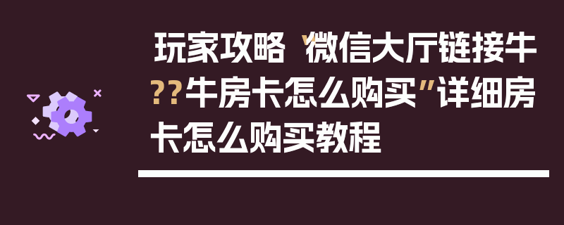 玩家攻略“微信大厅链接牛??牛房卡怎么购买”详细房卡怎么购买教程