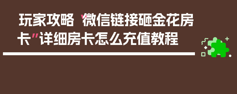 玩家攻略“微信链接砸金花房卡”详细房卡怎么充值教程