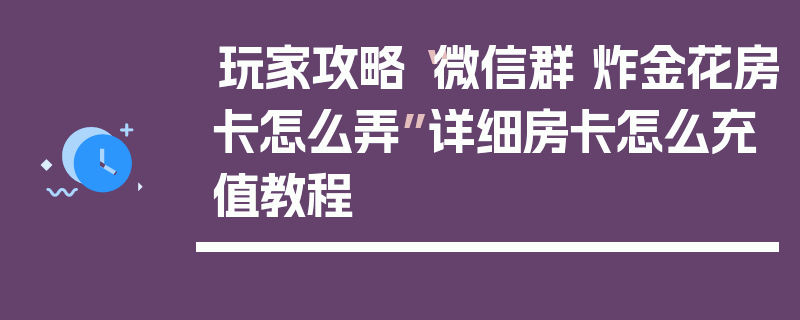 玩家攻略“微信群 炸金花房卡怎么弄”详细房卡怎么充值教程
