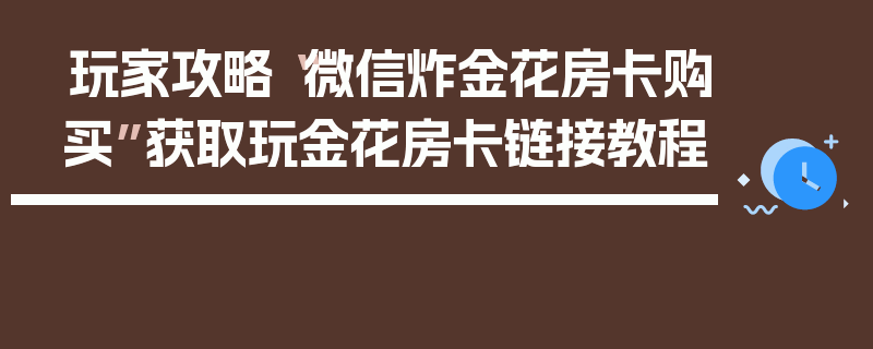 玩家攻略“微信炸金花房卡购买”获取玩金花房卡链接教程