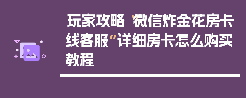 玩家攻略“微信炸金花房卡线客服”详细房卡怎么购买教程