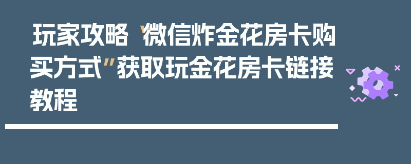 玩家攻略“微信炸金花房卡购买方式”获取玩金花房卡链接教程
