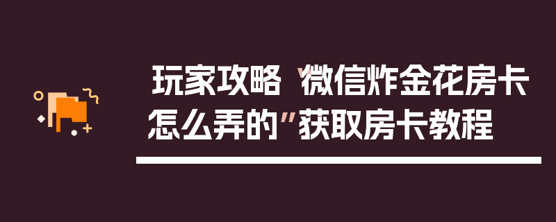 玩家攻略“微信炸金花房卡怎么弄的”获取房卡教程