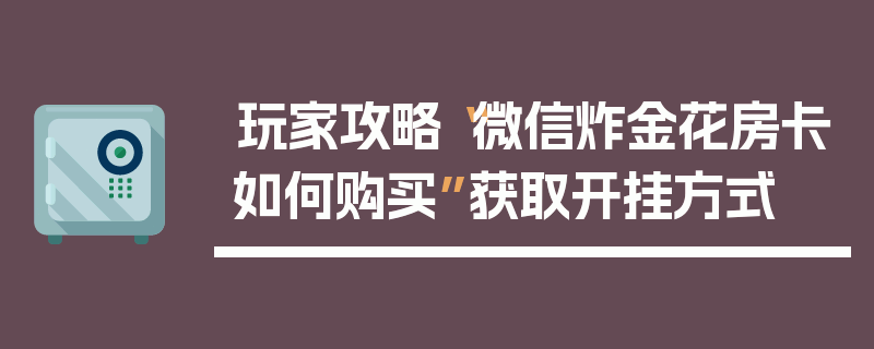 玩家攻略“微信炸金花房卡如何购买”获取开挂方式
