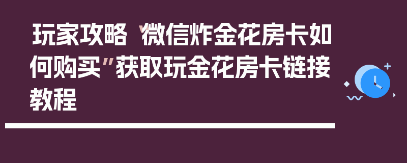 玩家攻略“微信炸金花房卡如何购买”获取玩金花房卡链接教程