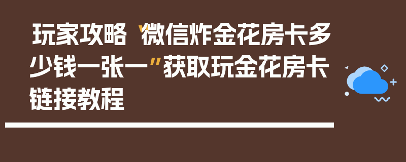 玩家攻略“微信炸金花房卡多少钱一张一”获取玩金花房卡链接教程