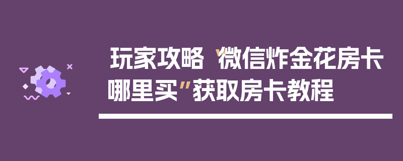 玩家攻略“微信炸金花房卡哪里买”获取房卡教程