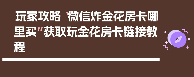 玩家攻略“微信炸金花房卡哪里买”获取玩金花房卡链接教程