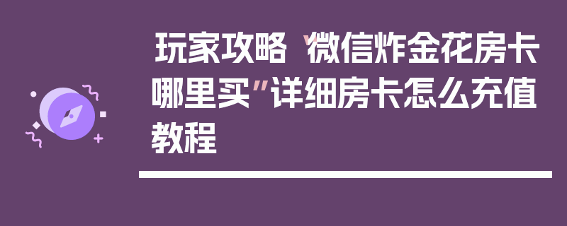 玩家攻略“微信炸金花房卡哪里买”详细房卡怎么充值教程