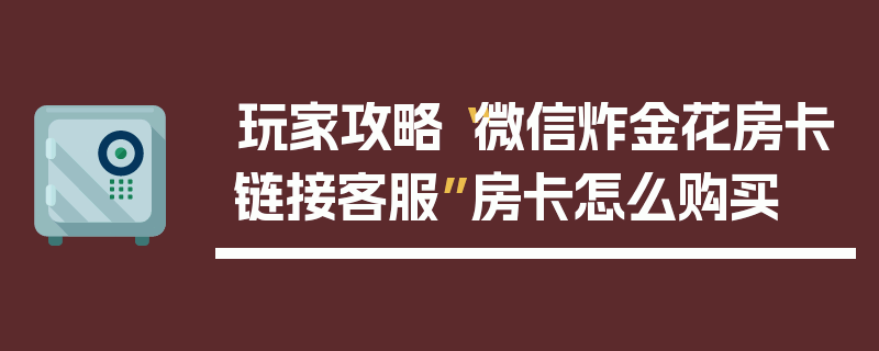 玩家攻略“微信炸金花房卡链接客服”房卡怎么购买
