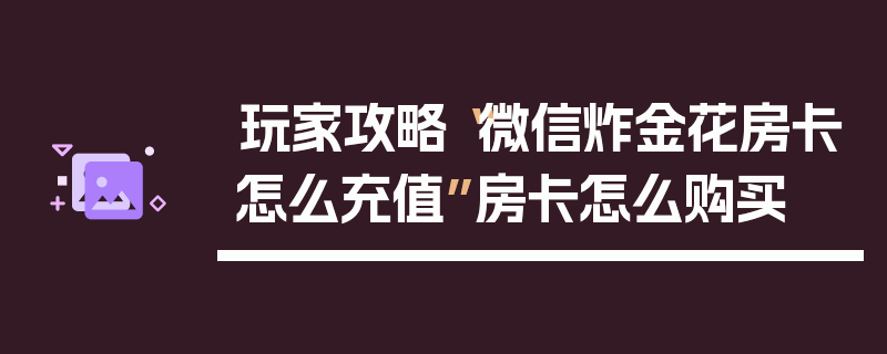 玩家攻略“微信炸金花房卡怎么充值”房卡怎么购买