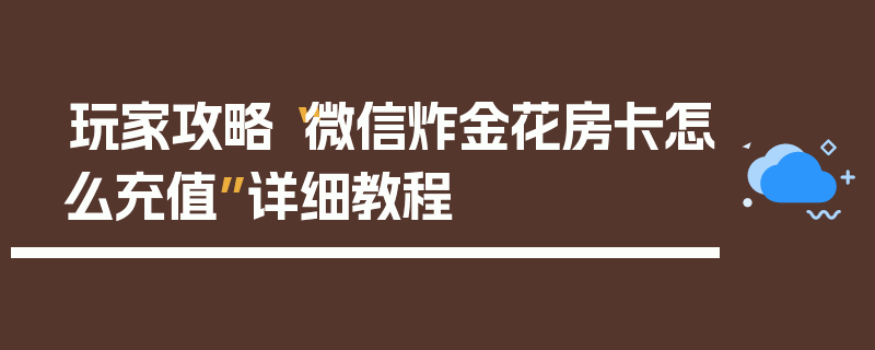 玩家攻略“微信炸金花房卡怎么充值”详细教程