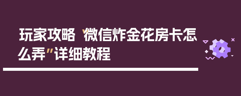 玩家攻略“微信炸金花房卡怎么弄”详细教程