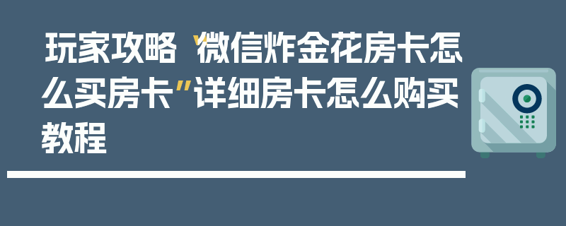 玩家攻略“微信炸金花房卡怎么买房卡”详细房卡怎么购买教程