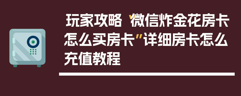 玩家攻略“微信炸金花房卡怎么买房卡”详细房卡怎么充值教程