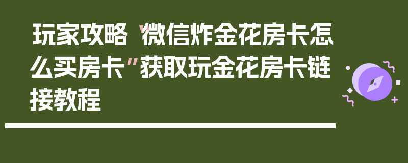 玩家攻略“微信炸金花房卡怎么买房卡”获取玩金花房卡链接教程