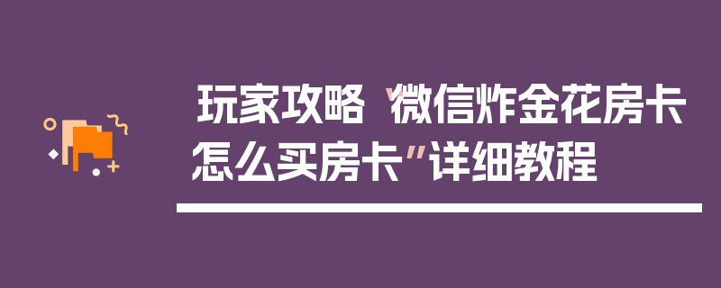 玩家攻略“微信炸金花房卡怎么买房卡”详细教程