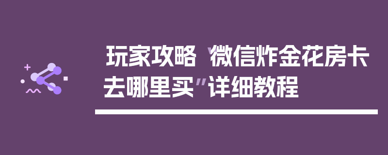 玩家攻略“微信炸金花房卡去哪里买”详细教程