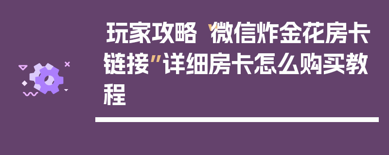 玩家攻略“微信炸金花房卡链接”详细房卡怎么购买教程