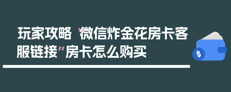 玩家攻略“微信炸金花房卡客服链接”房卡怎么购买