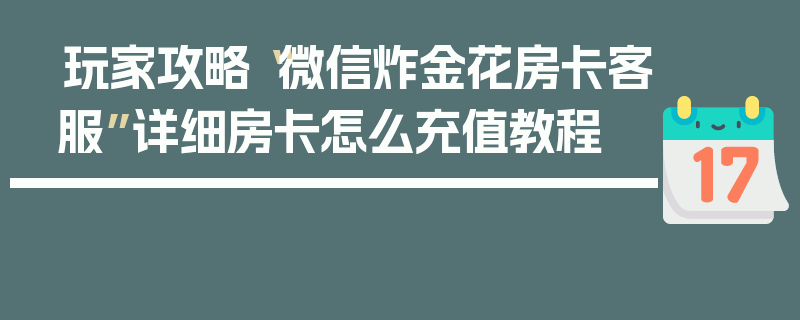 玩家攻略“微信炸金花房卡客服”详细房卡怎么充值教程