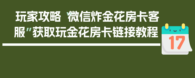 玩家攻略“微信炸金花房卡客服”获取玩金花房卡链接教程