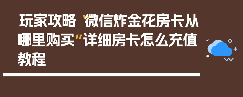 玩家攻略“微信炸金花房卡从哪里购买”详细房卡怎么充值教程