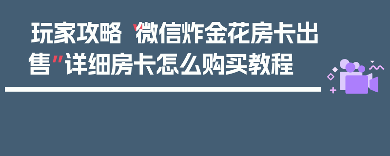 玩家攻略“微信炸金花房卡出售”详细房卡怎么购买教程