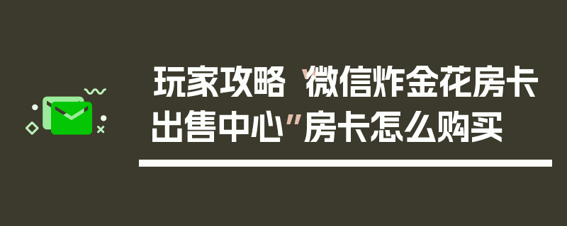 玩家攻略“微信炸金花房卡出售中心”房卡怎么购买