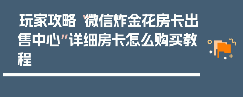 玩家攻略“微信炸金花房卡出售中心”详细房卡怎么购买教程