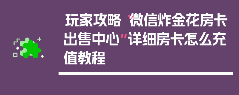 玩家攻略“微信炸金花房卡出售中心”详细房卡怎么充值教程