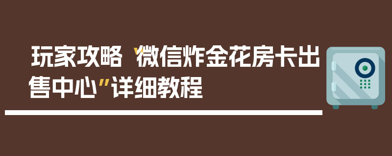 玩家攻略“微信炸金花房卡出售中心”详细教程