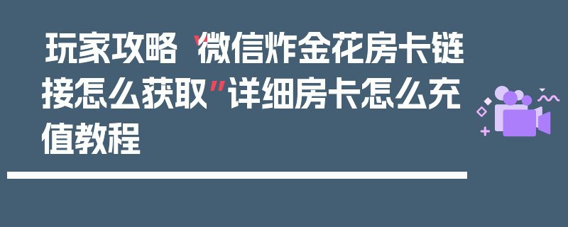 玩家攻略“微信炸金花房卡链接怎么获取”详细房卡怎么充值教程